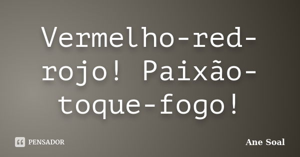 Vermelho-red-rojo! Paixão-toque-fogo!... Frase de Ane Soal.