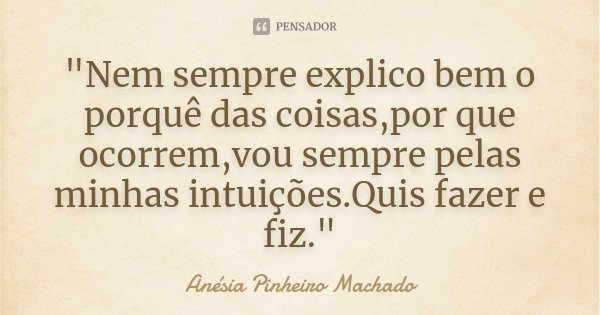 "Nem sempre explico bem o porquê das coisas,por que ocorrem,vou sempre pelas minhas intuições.Quis fazer e fiz."... Frase de Anésia Pinheiro Machado.