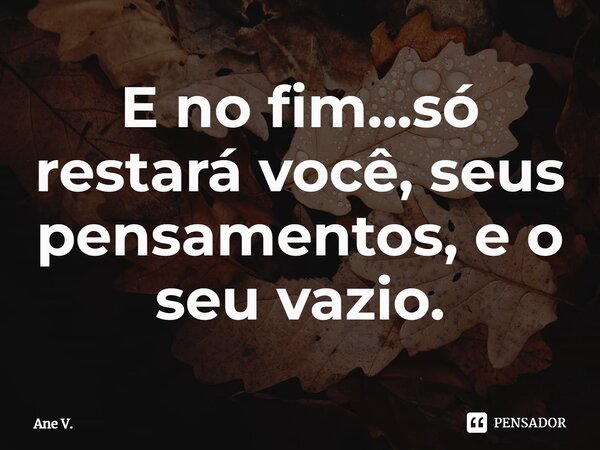 ⁠E no fim...só restará você, seus pensamentos, e o seu vazio.... Frase de Ane V..