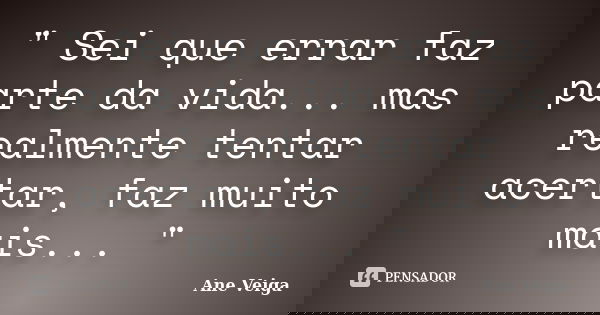 " Sei que errar faz parte da vida... mas realmente tentar acertar, faz muito mais... "... Frase de Ane Veiga.