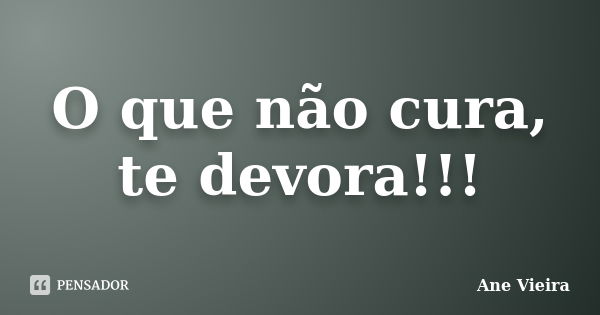 O que não cura, te devora!!!... Frase de Ane Vieira.