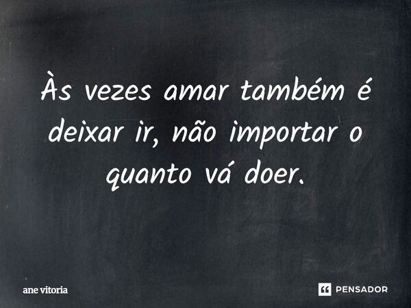 Às vezes amar também é deixar ir, não importar o quanto vá doer.... Frase de ane vitoria.
