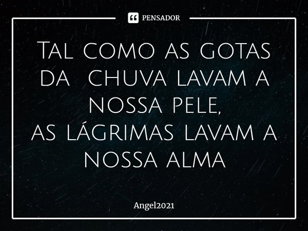 Tal como as gotas da chuva lavam a nossa pele,
as lágrimas lavam a nossa alma... Frase de Angel2021.