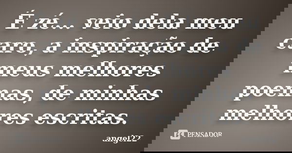 É zé... veio dela meu caro, a inspiração de meus melhores poemas, de minhas melhores escritas.... Frase de angel22.
