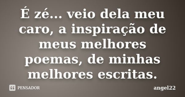 É zé... veio dela meu caro, a inspiração de meus melhores poemas, de minhas melhores escritas.... Frase de angel22.