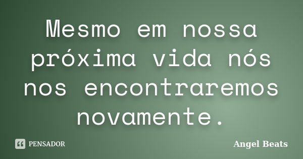 Mesmo em nossa próxima vida nós nos encontraremos novamente.... Frase de Angel Beats.