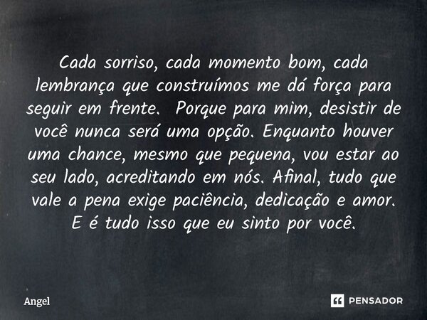 Cada sorriso, cada momento bom, cada lembrança que construímos me dá força para seguir em frente. Porque para mim, desistir de você nunca será uma opção. Enqua... Frase de Angel.