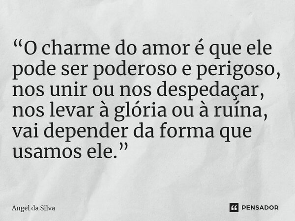 ⁠“O charme do amor é que ele pode ser poderoso e perigoso, nos unir ou nos despedaçar, nos levar à glória ou à ruína, vai depender da forma que usamos ele.”... Frase de Angel da Silva.