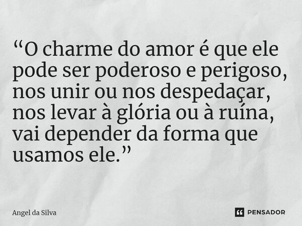 ⁠“O charme do amor é que ele pode ser poderoso e perigoso, nos unir ou nos despedaçar, nos levar à glória ou à ruína, vai depender da forma que usamos ele.”... Frase de Angel da Silva.