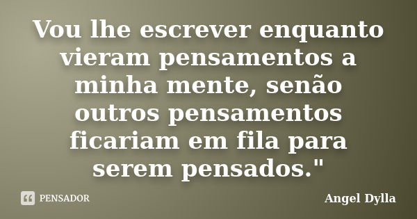 Vou lhe escrever enquanto vieram pensamentos a minha mente, senão outros pensamentos ficariam em fila para serem pensados."... Frase de Angel Dylla.