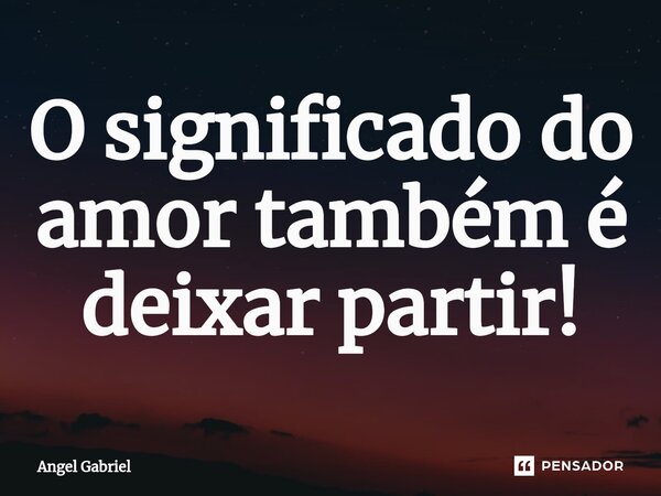 O significado do amor também é deixar partir!... Frase de Angel Gabriel.