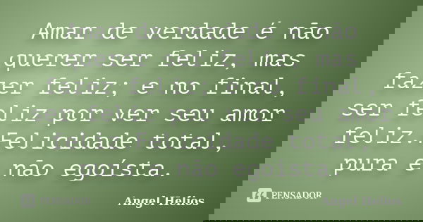Amar de verdade é não querer ser feliz, mas fazer feliz; e no final, ser feliz por ver seu amor feliz.Felicidade total, pura e não egoísta.... Frase de Angel Helios.
