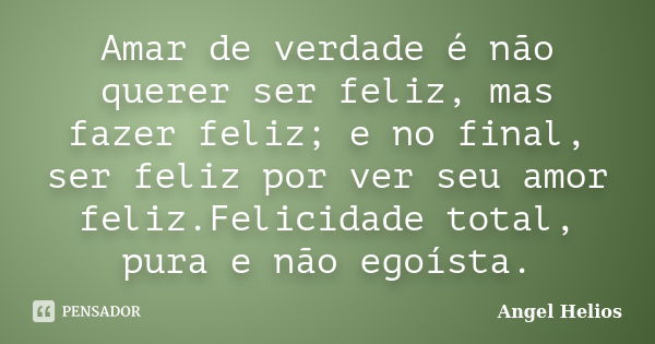 Amar de verdade é não querer ser feliz, mas fazer feliz; e no final, ser feliz por ver seu amor feliz.Felicidade total, pura e não egoísta.... Frase de Angel Helios.