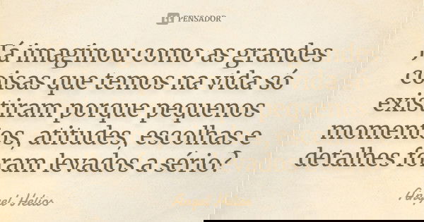 Já imaginou como as grandes coisas que temos na vida só existiram porque pequenos momentos, atitudes, escolhas e detalhes foram levados a sério?... Frase de Angel Helios.