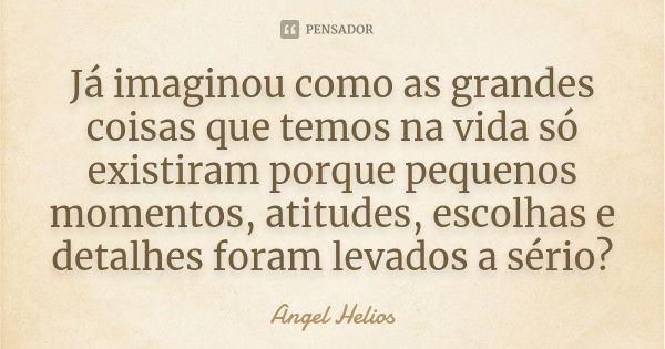 Já imaginou como as grandes coisas que temos na vida só existiram porque pequenos momentos, atitudes, escolhas e detalhes foram levados a sério?... Frase de Angel Helios.