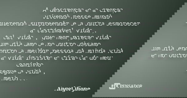 A descrença e a crença vivendo nesse mundo querendo surpreender e a outra esmorecer a lastimável vida , tal vida , que nem parece vida um dia amo e no outro des... Frase de Angel jhone.