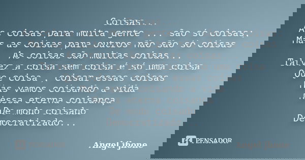 Coisas... As coisas para muita gente ... são só coisas; Mas as coisas para outros não são só coisas As coisas são muitas coisas... Talvez a coisa sem coisa é só... Frase de Angel Jhone.