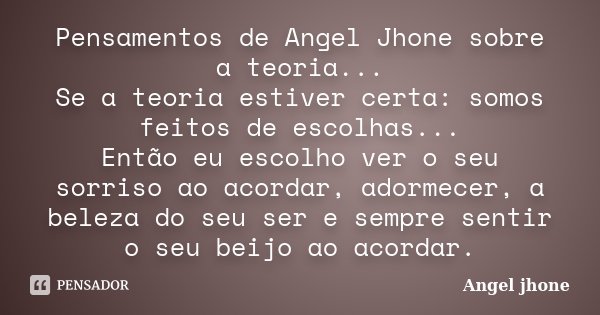 Pensamentos de Angel Jhone sobre a teoria... Se a teoria estiver certa: somos feitos de escolhas... Então eu escolho ver o seu sorriso ao acordar, adormecer, a ... Frase de Angel Jhone.