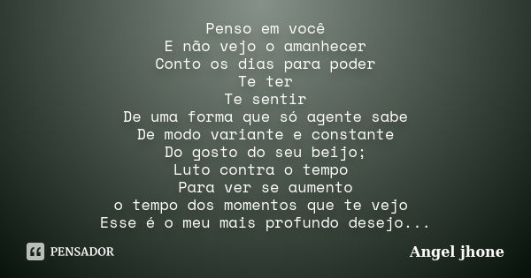 Penso em você E não vejo o amanhecer Conto os dias para poder Te ter Te sentir De uma forma que só agente sabe De modo variante e constante Do gosto do seu beij... Frase de Angel Jhone.