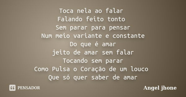 Toca nela ao falar Falando feito tonto Sem parar para pensar Num meio variante e constante Do que é amar jeito de amar sem falar Tocando sem parar Como Pulsa o ... Frase de Angel Jhone.