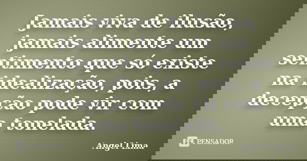 Jamais viva de ilusão, jamais alimente um sentimento que só existe na idealização, pois, a decepção pode vir com uma tonelada.... Frase de Angel Lima.