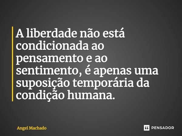 ⁠A liberdade não está condicionada ao pensamento e ao sentimento, é apenas uma suposição temporária da condição humana.... Frase de Angel Machado.