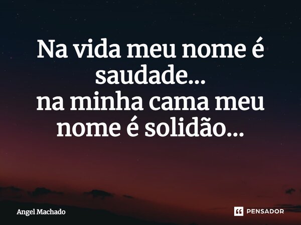 Na vida meu nome é saudade... na minha cama meu nome é solidão... ⁠... Frase de Angel Machado.