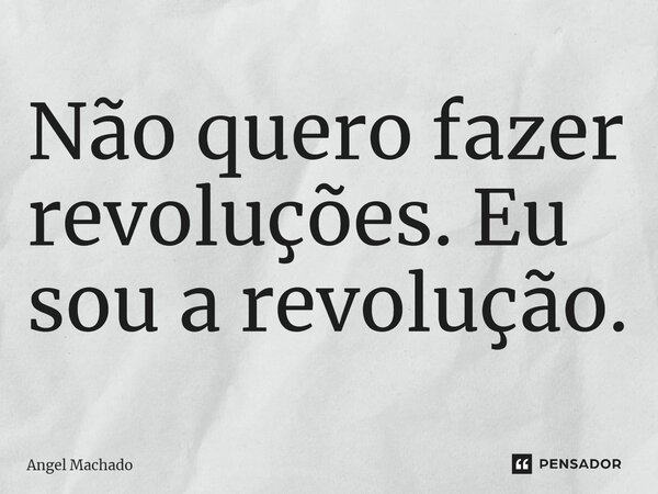 ⁠Não quero fazer revoluções. Eu sou a revolução.... Frase de Angel Machado.