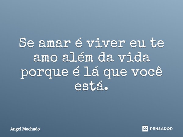 ⁠Se amar é viver eu te amo além da vida porque é lá que você está.... Frase de Angel Machado.