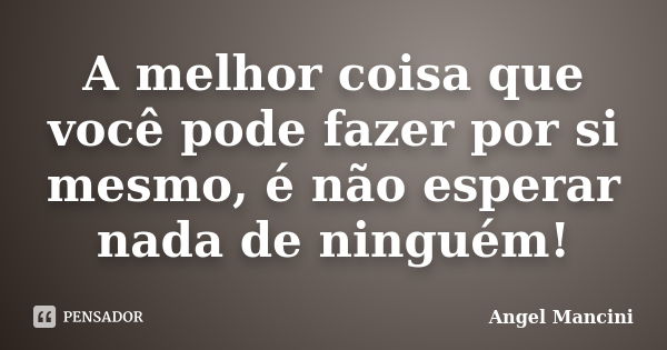 A melhor coisa que você pode fazer por si mesmo, é não esperar nada de ninguém!... Frase de Angel Mancini.