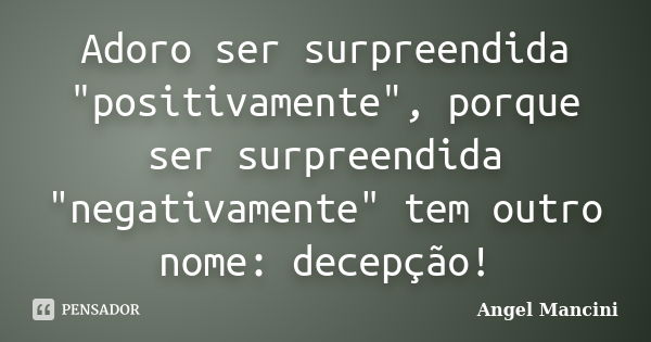 Adoro ser surpreendida "positivamente", porque ser surpreendida "negativamente" tem outro nome: decepção!... Frase de Angel Mancini.