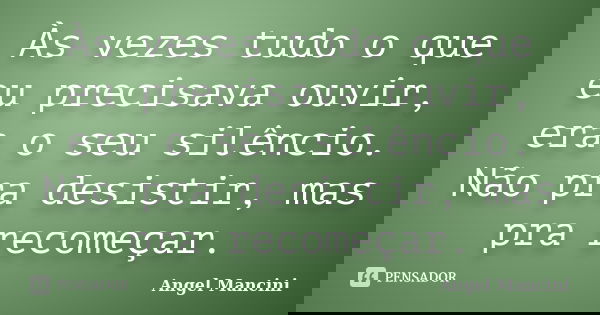 Às vezes tudo o que eu precisava ouvir, era o seu silêncio. Não pra desistir, mas pra recomeçar.... Frase de Angel Mancini.