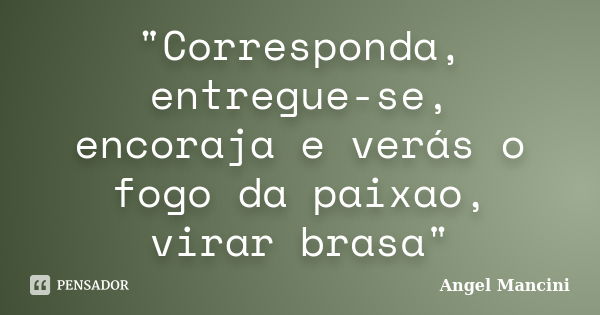 "Corresponda, entregue-se, encoraja e verás o fogo da paixao, virar brasa"... Frase de Angel Mancini.