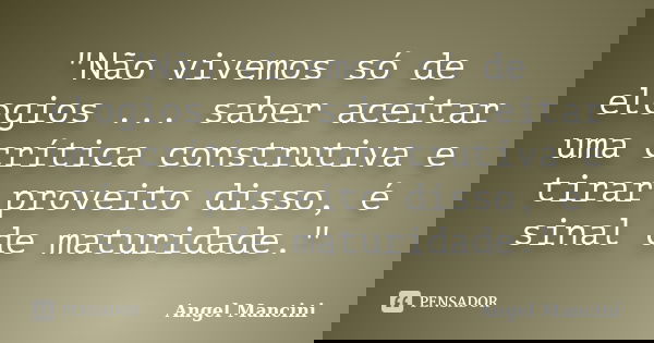"Não vivemos só de elogios ... saber aceitar uma crítica construtiva e tirar proveito disso, é sinal de maturidade."... Frase de Angel Mancini.