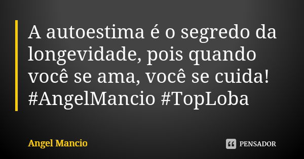 A autoestima é o segredo da longevidade, pois quando você se ama, você se cuida! #AngelMancio #TopLoba... Frase de Angel Mancio.