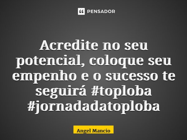 ⁠Acredite no seu potencial, coloque seu empenho e o sucesso te seguirá #toploba #jornadadatoploba... Frase de Angel Mancio.