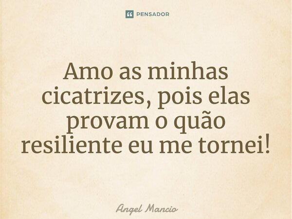 Amo as minhas cicatrizes, pois provam o quão resiliente eu me tornei!... Frase de Angel Mancio.