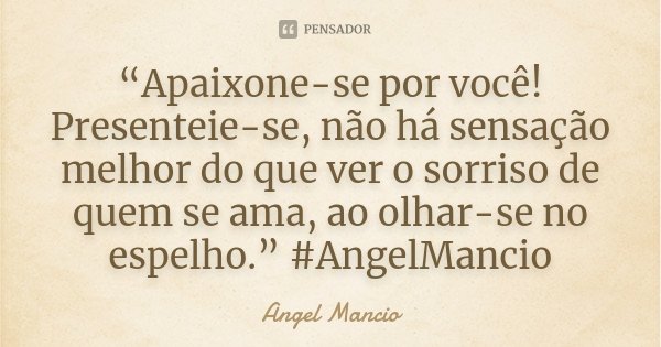 “Apaixone-se por você! Presenteie-se, não há sensação melhor do que ver o sorriso de quem se ama, ao olhar-se no espelho.” #AngelMancio... Frase de Angel Mancio.