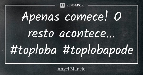 Apenas comece! O resto acontece... #toploba #toplobapode... Frase de Angel Mancio.