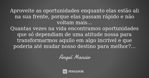 Aproveite as oportunidades enquanto elas estão ali na sua frente, porque elas passam rápido e não voltam mais... Quantas vezes na vida encontramos oportunidades... Frase de Angel Mancio.