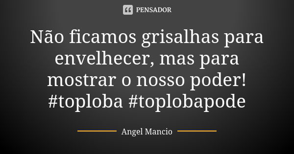 Não ficamos grisalhas para envelhecer, mas para mostrar o nosso poder! #toploba #toplobapode... Frase de Angel Mancio.