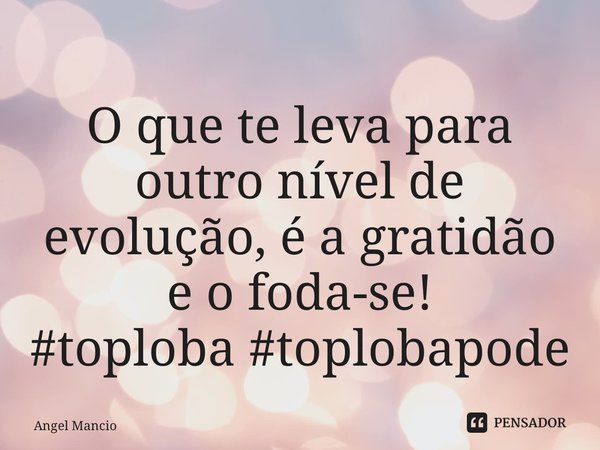 ⁠O que te leva para outro nível de evolução, é a gratidão e o foda-se! #toploba #toplobapode... Frase de Angel Mancio.