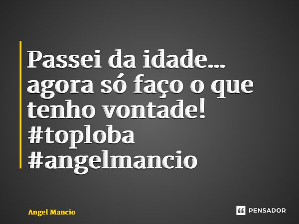 ⁠Passei da idade… agora só faço o que tenho vontade! #toploba #angelmancio... Frase de Angel Mancio.