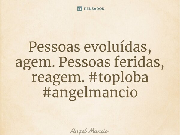 ⁠Pessoas evoluídas, agem. Pessoas feridas, reagem. #toploba #angelmancio... Frase de Angel Mancio.