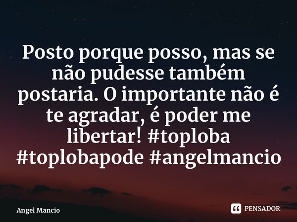 ⁠Posto porque posso, mas se não pudesse também postaria. O importante não é te agradar, é poder me libertar! #toploba #toplobapode #angelmancio... Frase de Angel Mancio.