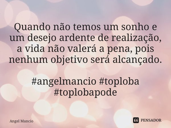 ⁠Quando não temos um sonho e um desejo ardente de realização, a vida não valerá a pena, pois nenhum objetivo será alcançado. #angelmancio #toploba #toplobapode... Frase de Angel Mancio.