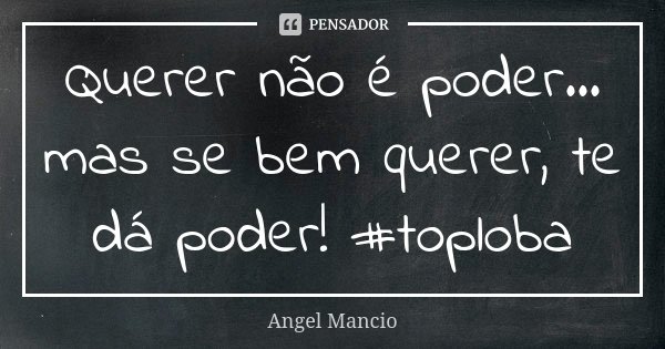 Querer não é poder... mas se bem querer, te dá poder! #toploba... Frase de Angel Mancio.