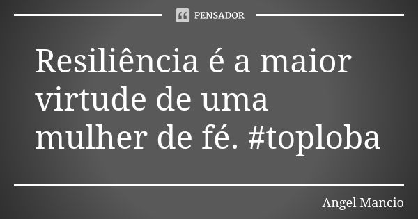 Resiliência é a maior virtude de uma mulher de fé. #toploba... Frase de Angel Mancio.