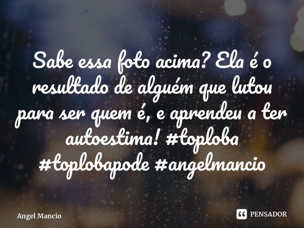 ⁠Sabe essa foto acima? Ela é o resultado de alguém que lutou para ser quem é, e aprendeu a ter autoestima! #toploba #toplobapode #angelmancio... Frase de Angel Mancio.
