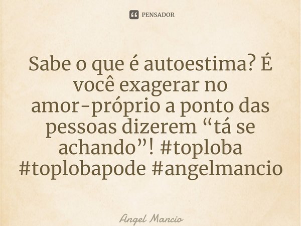 ⁠Sabe o que é autoestima? É você exagerar no amor-próprio a ponto das pessoas dizerem “tá se achando”! #toploba #toplobapode #angelmancio... Frase de Angel Mancio.